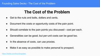 Founding Sales Decks - The Problem and Who Has It
Extension of first type of business pain.
https://twitter.com/foundingsales
● Rollup “zoom out” of that previous
implication.
● Third party data source as
validator / benchmark.
● Sneaky color usage.
 