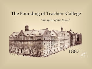 The Founding of Teachers College 1887 “ the spirit of the times” 