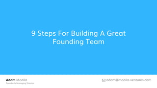 Adam Moalla
Founder & Managing Director
adam@moalla-ventures.com
9 Steps For Building A Great
Founding Team
 