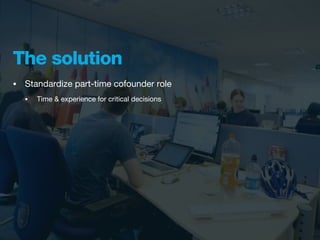 The solution
•   Standardize part-time cofounder role
    •   Time & experience for critical decisions
 