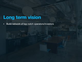 Long term vision
•   Build network of top notch operators/investors
 