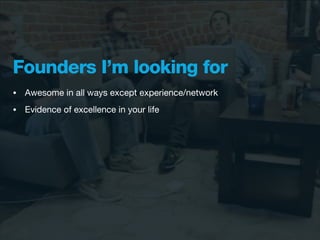 Founders I’m looking for
•   Awesome in all ways except experience/network
•   Evidence of excellence in your life
 