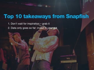 Top 10 takeaways from Snapfish
 1. Don’t wait for inspiration – grab it
 2. Data only goes so far; invest in your gut
 