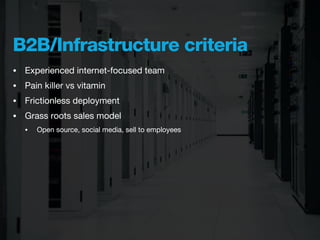 B2B/Infrastructure criteria
•   Experienced internet-focused team
•   Pain killer vs vitamin
•   Frictionless deployment
•   Grass roots sales model
    •   Open source, social media, sell to employees
 