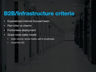 B2B/Infrastructure criteria
•   Experienced internet-focused team
•   Pain killer vs vitamin
•   Frictionless deployment
•   Grass roots sales model
    •   Open source, social media, sell to employees
    •   Avoid the CIO
 