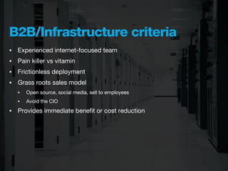 B2B/Infrastructure criteria
•   Experienced internet-focused team
•   Pain killer vs vitamin
•   Frictionless deployment
•   Grass roots sales model
    •   Open source, social media, sell to employees
    •   Avoid the CIO
•   Provides immediate beneﬁt or cost reduction
 