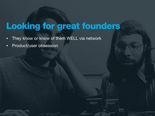 Looking for great founders
•   They know or know of them WELL via network
•   Product/user obsession
 