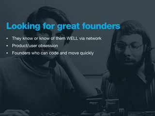 Looking for great founders
•   They know or know of them WELL via network
•   Product/user obsession
•   Founders who can code and move quickly
 