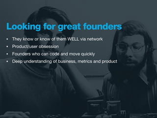 Looking for great founders
•   They know or know of them WELL via network
•   Product/user obsession
•   Founders who can code and move quickly
•   Deep understanding of business, metrics and product
 