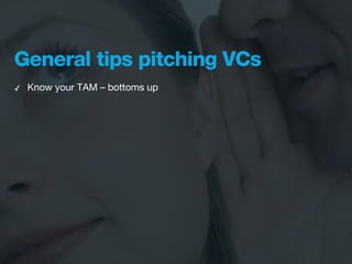 General tips pitching VCs
✓   Know your TAM – bottoms up
 