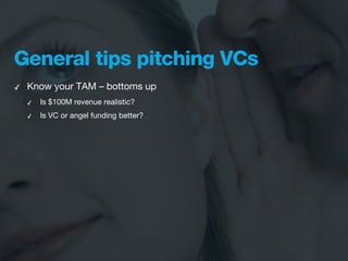General tips pitching VCs
✓   Know your TAM – bottoms up
    ✓   Is $100M revenue realistic?
    ✓   Is VC or angel funding better?
 