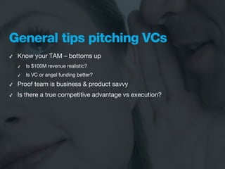General tips pitching VCs
✓   Know your TAM – bottoms up
    ✓   Is $100M revenue realistic?
    ✓   Is VC or angel funding better?

✓   Proof team is business & product savvy
✓   Is there a true competitive advantage vs execution?
 