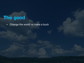 The good
 •   Change the world vs make a buck
 