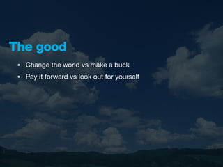 The good
 •   Change the world vs make a buck
 •   Pay it forward vs look out for yourself
 