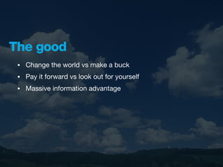The good
 •   Change the world vs make a buck
 •   Pay it forward vs look out for yourself
 •   Massive information advantage
 