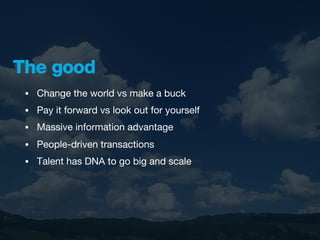 The good
 •   Change the world vs make a buck
 •   Pay it forward vs look out for yourself
 •   Massive information advantage
 •   People-driven transactions
 •   Talent has DNA to go big and scale
 