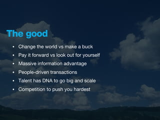 The good
 •   Change the world vs make a buck
 •   Pay it forward vs look out for yourself
 •   Massive information advantage
 •   People-driven transactions
 •   Talent has DNA to go big and scale
 •   Competition to push you hardest
 