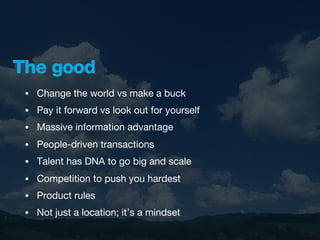 The good
 •   Change the world vs make a buck
 •   Pay it forward vs look out for yourself
 •   Massive information advantage
 •   People-driven transactions
 •   Talent has DNA to go big and scale
 •   Competition to push you hardest
 •   Product rules
 •   Not just a location; it’s a mindset
 