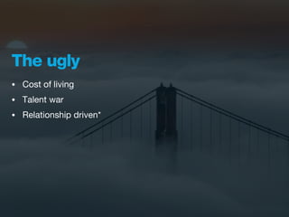The ugly
•   Cost of living
•   Talent war
•   Relationship driven*
 