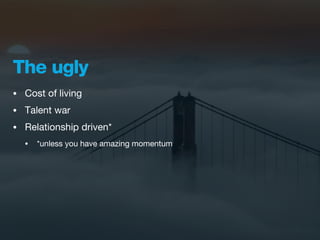 The ugly
•   Cost of living
•   Talent war
•   Relationship driven*
    •   *unless you have amazing momentum
 