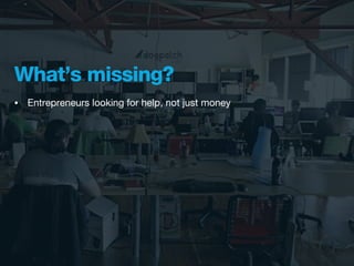 What’s missing?
•   Entrepreneurs looking for help, not just money
 