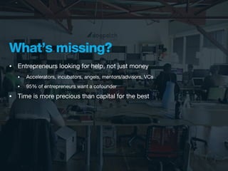 What’s missing?
•   Entrepreneurs looking for help, not just money
    •   Accelerators, incubators, angels, mentors/advisors, VCs
    •   95% of entrepreneurs want a cofounder
•   Time is more precious than capital for the best
 