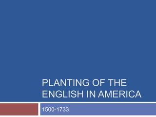PLANTING OF THE
ENGLISH IN AMERICA
1500-1733
 