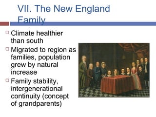 VII. The New England
Family
 Climate healthier
than south
 Migrated to region as
families, population
grew by natural
increase
 Family stability,
intergenerational
continuity (concept
of grandparents)
 