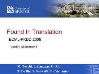 Found In Translation
M. Turchi, I. Flaounas, O. Ali,
T. De Bie, T. Snowsill, N. Cristianini
ECML-PKDD 2009
Tuesday, September 8
 