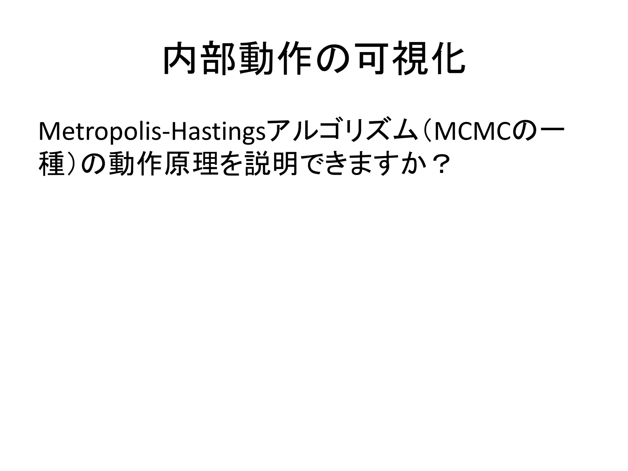 内部動作の可視化
Metropolis-Hastingsアルゴリズム（MCMCの一
種）の動作原理を説明できますか？
 