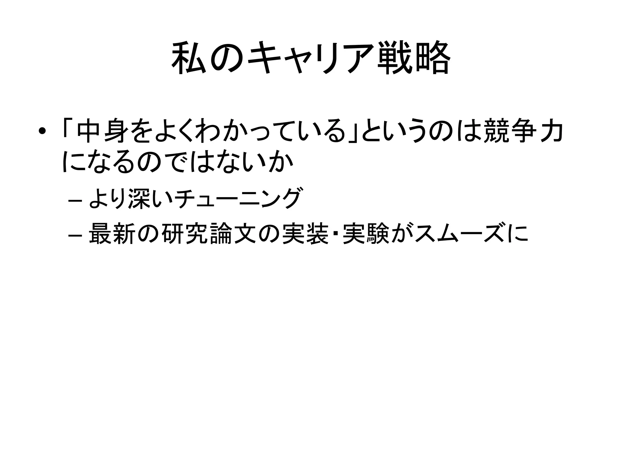 私のキャリア戦略
• 「中身をよくわかっている」というのは競争力
になるのではないか
– より深いチューニング
– 最新の研究論文の実装・実験がスムーズに
 