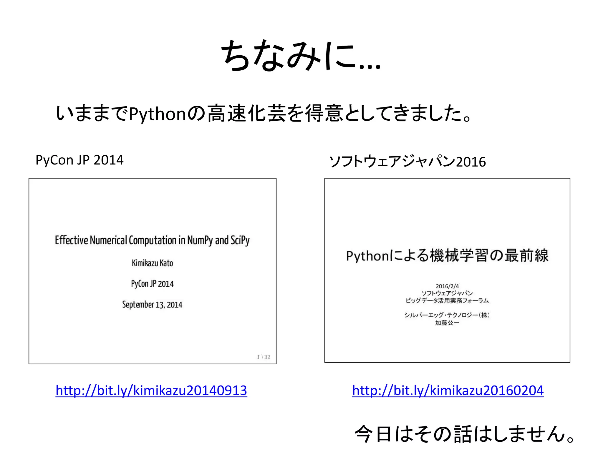 ちなみに…
http://bit.ly/kimikazu20140913 http://bit.ly/kimikazu20160204
いままでPythonの高速化芸を得意としてきました。
PyCon JP 2014 ソフトウェアジャパン2016
今日はその話はしません。
 