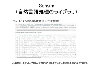 Gensim
（自然言語処理のライブラリ）
チュートリアルにあるLDAを使ったトピック抽出例
文書群をトピックに分類し、各トピックではどのような単語が支配的かを可視化
 
