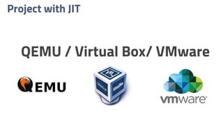 Project with JIT
QEMU / Virtual Box/ VMware
 
