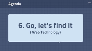 Agenda
106
6. Go, let’s find it
( Web Technology)
 
