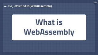 What is
WebAssembly
4. Go, let’s find it (WebAssembly)
107
 