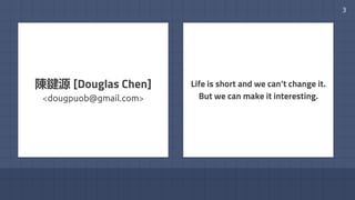 3
Life is short and we can’t change it.
But we can make it interesting.
陳鍵源 [Douglas Chen]
<dougpuob@gmail.com>
 