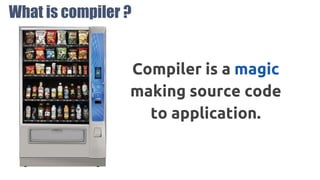 What is compiler ?
Compiler is a magic
making source code
to application.
 