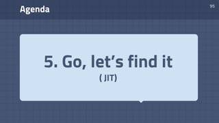 Agenda
95
5. Go, let’s find it
( JIT)
 