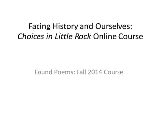 Facing History and Ourselves: 
Choices in Little Rock Online Course 
Found Poems: Fall 2014 Course 
 