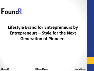 Lifestyle Brand for Entrepreneurs by
      Entrepreneurs – Style for the Next
            Generation of Pioneers




#foundR           @foundRgear          foundR.me
 