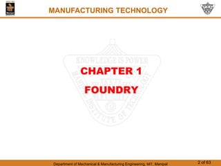 Department of Mechanical & Manufacturing Engineering, MIT, Manipal 2 of 63
CHAPTER 1
FOUNDRY
MANUFACTURING TECHNOLOGY
 