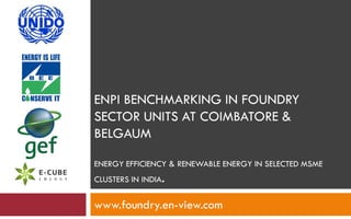 ENPI BENCHMARKING IN FOUNDRY
SECTOR UNITS AT COIMBATORE &
BELGAUM
ENERGY EFFICIENCY & RENEWABLE ENERGY IN SELECTED MSME
CLUSTERS IN INDIA.
www.foundry.en-view.com
 