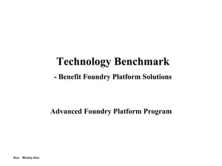 © 2009 Foundry, Ltd.

1
1
Nov. Mickey Ken
Technology Benchmark
- Benefit Foundry Platform Solutions
Advanced Foundry Platform Program
 