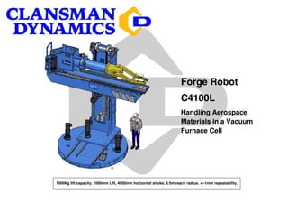 Forge Robot
                                                                     C4100L
                                                                     Handling Aerospace
                                                                     Materials in a Vacuum
                                                                     Furnace Cell




1000Kg lift capacity. 1000mm Lift, 4000mm horizontal stroke, 6.5m reach radius. +/-1mm repeatability.
 