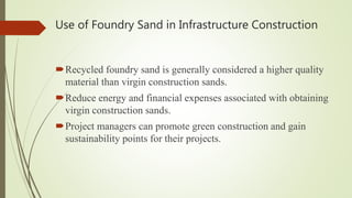 Recycled foundry sand is generally considered a higher quality
material than virgin construction sands.
Reduce energy and financial expenses associated with obtaining
virgin construction sands.
Project managers can promote green construction and gain
sustainability points for their projects.
Use of Foundry Sand in Infrastructure Construction
 