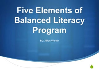 S
Five Elements of
Balanced Literacy
Program
By: Jillian Wanex
 
