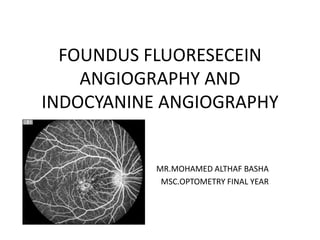 FOUNDUS FLUORESECEIN
ANGIOGRAPHY AND
INDOCYANINE ANGIOGRAPHY
MR.MOHAMED ALTHAF BASHA
MSC.OPTOMETRY FINAL YEAR
 