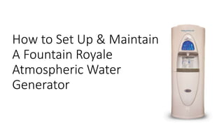 How to Set Up & Maintain
A Fountain Royale
Atmospheric Water
Generator
 