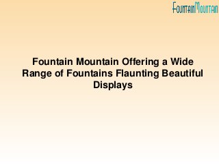 Fountain Mountain Offering a Wide
Range of Fountains Flaunting Beautiful
Displays
 